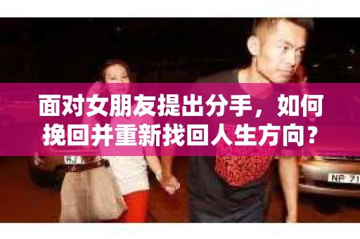 面对女朋友提出分手,如何挽回并重新找回人生方向? 面对女朋友提出分手,如何挽回并重新找回人生方向?