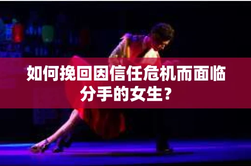 如何挽回因信任危机而面临分手的女生？