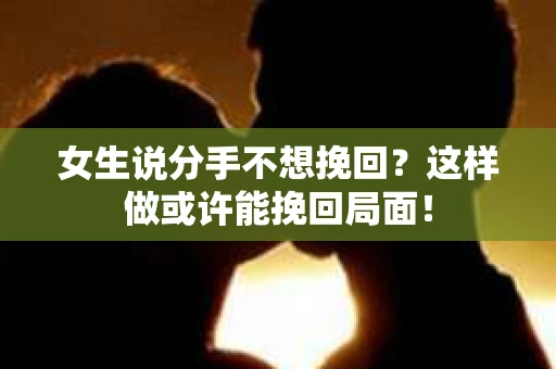 女生说分手不想挽回？这样做或许能挽回局面！