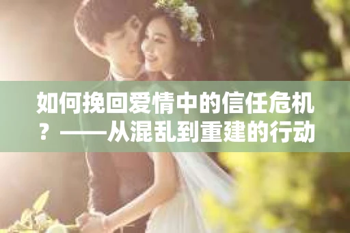 如何挽回爱情中的信任危机？——从混乱到重建的行动指南