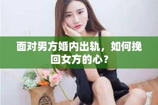 面对男方婚内出轨,如何挽回女方的心? 面对男方婚内出轨,如何挽回女方的心?