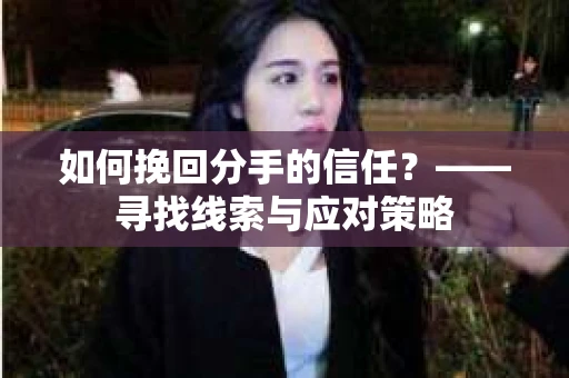 如何挽回分手的信任？——寻找线索与应对策略