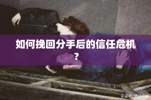 如何挽回分手后的信任危机？