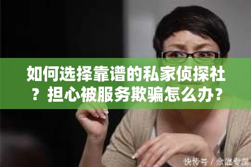 如何选择靠谱的私家侦探社？担心被服务欺骗怎么办？