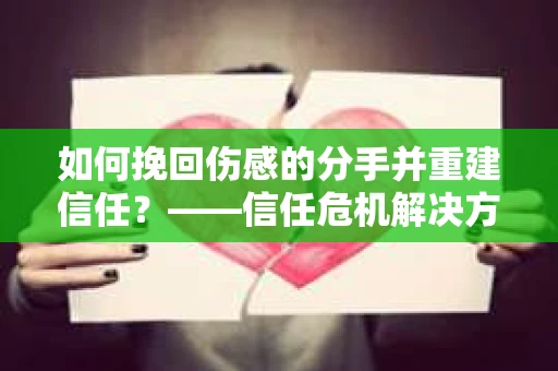 如何挽回伤感的分手并重建信任？——信任危机解决方案