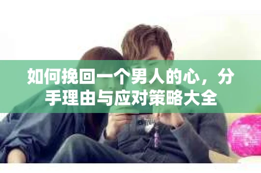 如何挽回一个男人的心，分手理由与应对策略大全
