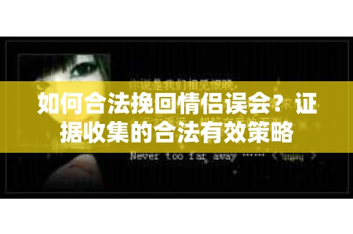 如何合法挽回情侣误会?证据收集的合法有效策略 如何合法挽回情侣误会?证据收集的合法有效策略