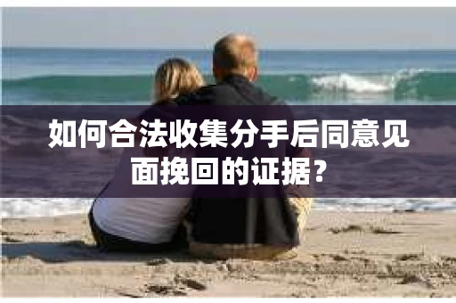 如何合法收集分手后同意见面挽回的证据？