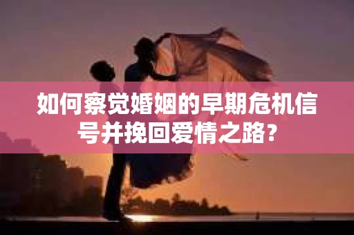 如何察觉婚姻的早期危机信号并挽回爱情之路？