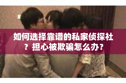 如何选择靠谱的私家侦探社？担心被欺骗怎么办？