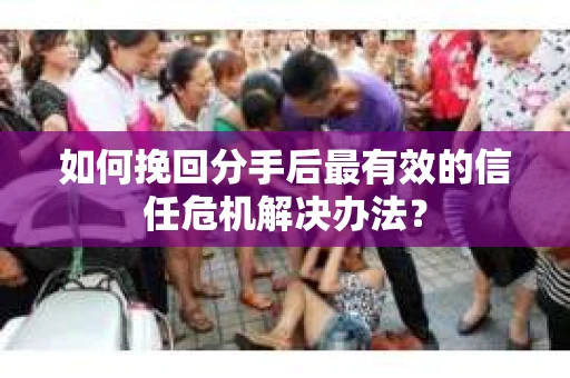 如何挽回分手后最有效的信任危机解决办法？
