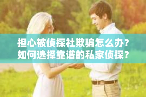 担心被侦探社欺骗怎么办?如何选择靠谱的私家侦探? 担心被侦探社欺骗怎么办?如何选择靠谱的私家侦探?