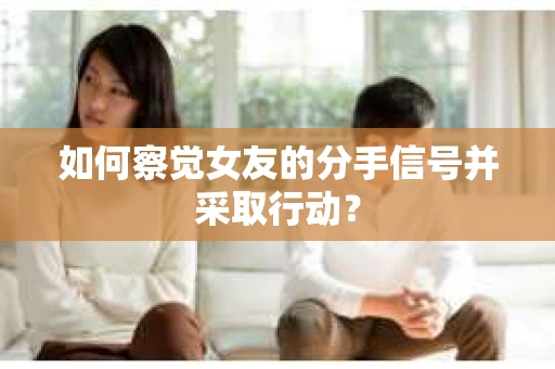 如何察觉女友的分手信号并采取行动？