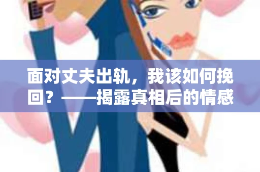 面对丈夫出轨，我该如何挽回？——揭露真相后的情感疗愈与人生决策