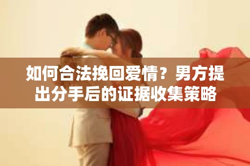 如何合法挽回爱情？男方提出分手后的证据收集策略