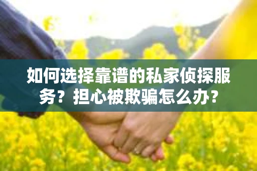 如何选择靠谱的私家侦探服务？担心被欺骗怎么办？