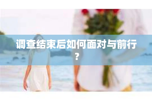 调查结束后如何面对与前行？