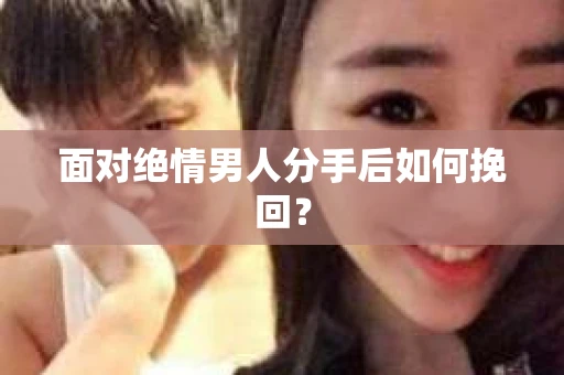 面对绝情男人分手后如何挽回？