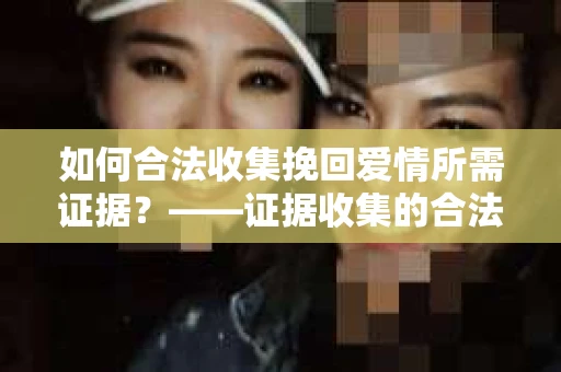 如何合法收集挽回爱情所需证据？——证据收集的合法有效方法论