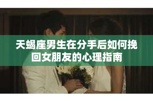 天蝎座男生在分手后如何挽回女朋友的心理指南