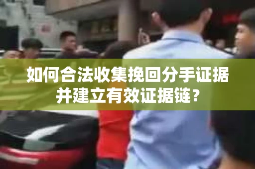 如何合法收集挽回分手证据并建立有效证据链？