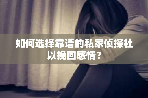 如何选择靠谱的私家侦探社以挽回感情？