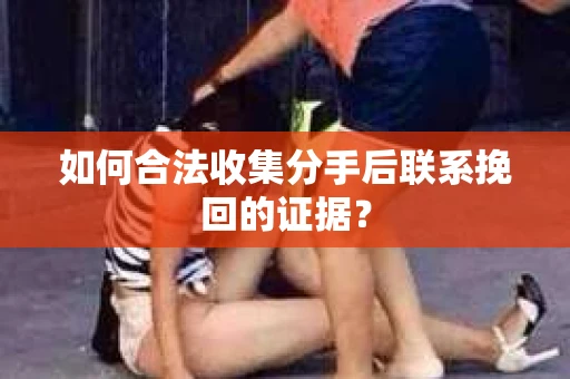 如何合法收集分手后联系挽回的证据？
