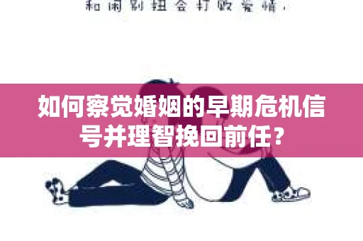 如何察觉婚姻的早期危机信号并理智挽回前任？