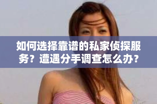 如何选择靠谱的私家侦探服务？遭遇分手调查怎么办？