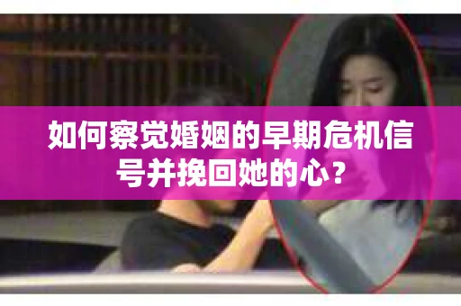 如何察觉婚姻的早期危机信号并挽回她的心？