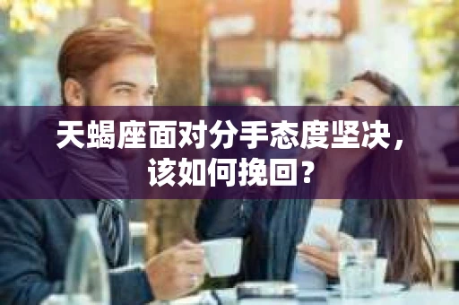 天蝎座面对分手态度坚决,该如何挽回? 天蝎座面对分手态度坚决,该如何挽回?