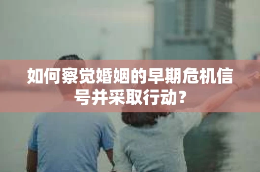 如何察觉婚姻的早期危机信号并采取行动? 如何察觉婚姻的早期危机信号并采取行动?