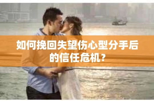如何挽回失望伤心型分手后的信任危机？