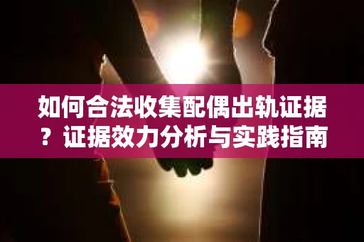 如何合法收集配偶出轨证据?证据效力分析与实践指南 如何合法收集配偶出轨证据?证据效力分析与实践指南