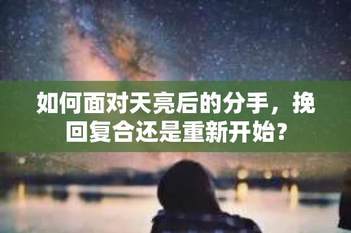 如何面对天亮后的分手，挽回复合还是重新开始？