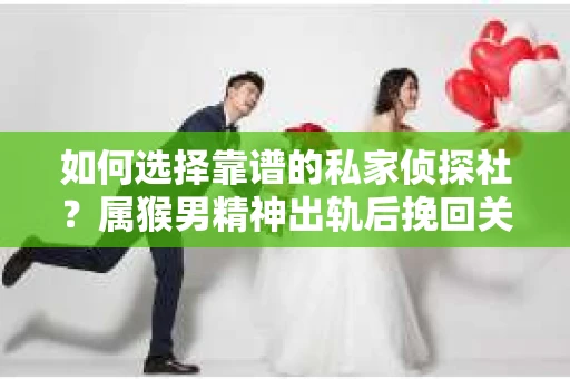 如何选择靠谱的私家侦探社？属猴男精神出轨后挽回关系的关键一步