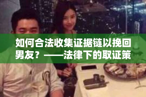 如何合法收集证据链以挽回男友？——法律下的取证策略与实践