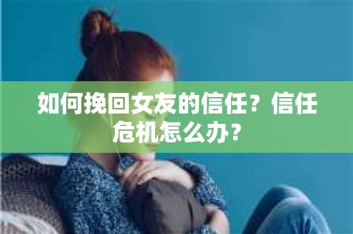 如何挽回女友的信任？信任危机怎么办？
