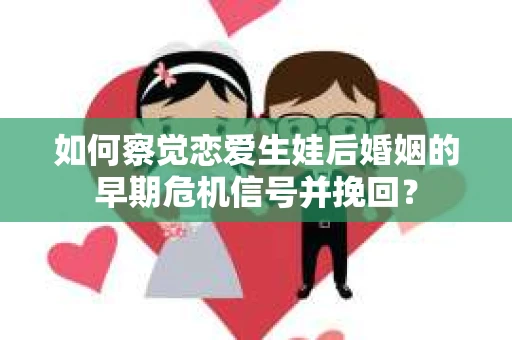 如何察觉恋爱生娃后婚姻的早期危机信号并挽回？