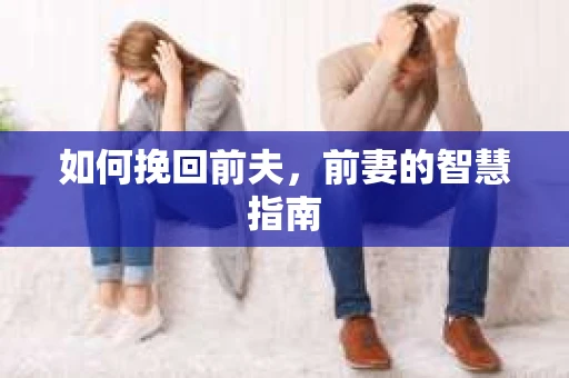 如何挽回前夫，前妻的智慧指南