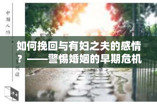 如何挽回与有妇之夫的感情？——警惕婚姻的早期危机信号
