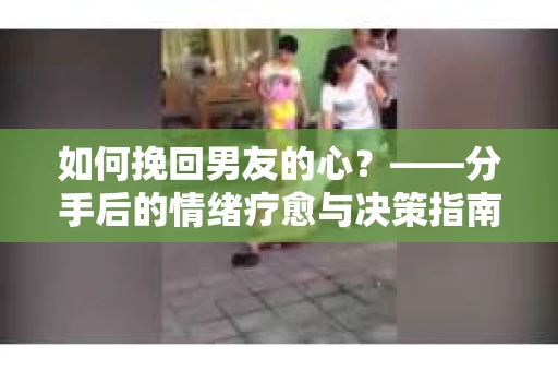 如何挽回男友的心?——分手后的情绪疗愈与决策指南 如何挽回男友的心?——分手后的情绪疗愈与决策指南