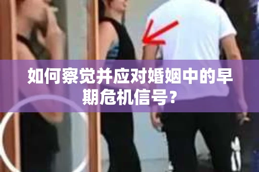 如何察觉并应对婚姻中的早期危机信号？