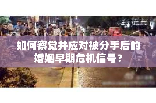 如何察觉并应对被分手后的婚姻早期危机信号？