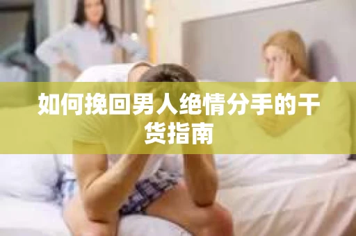 如何挽回男人绝情分手的干货指南