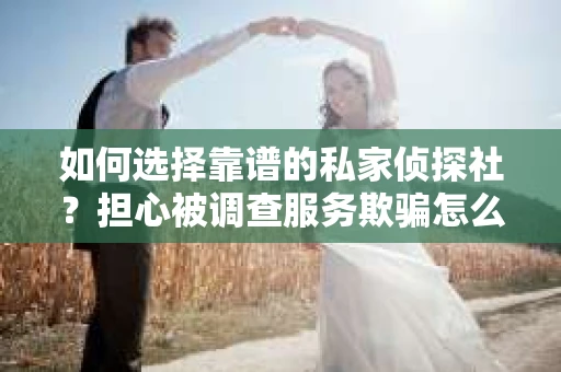 如何选择靠谱的私家侦探社？担心被调查服务欺骗怎么办？