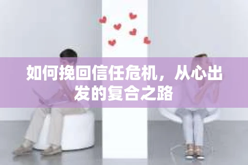 如何挽回信任危机，从心出发的复合之路