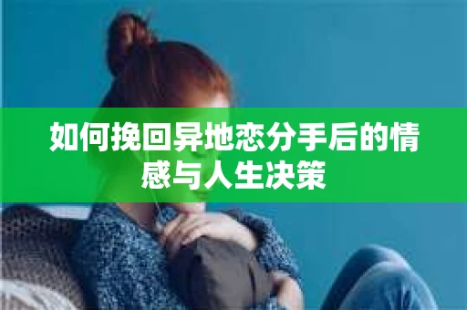 如何挽回异地恋分手后的情感与人生决策