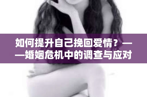 如何提升自己挽回爱情？——婚姻危机中的调查与应对策略