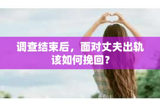 调查结束后，面对丈夫出轨该如何挽回？